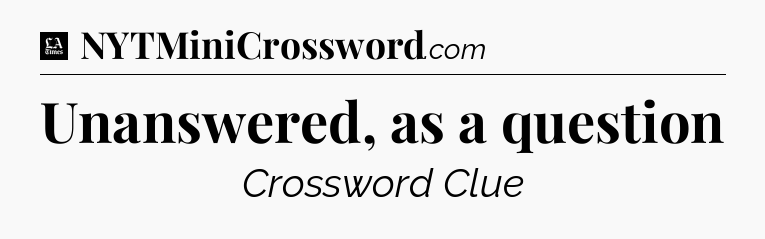 Unanswered, as a question - LA Times Crossword
