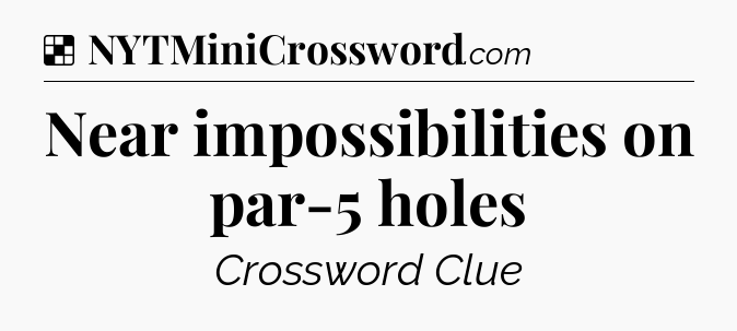Solution: Near impossibilities on par-5 holes - NYT Crossword