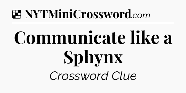Solution: Communicate like a Sphynx - NYT Crossword