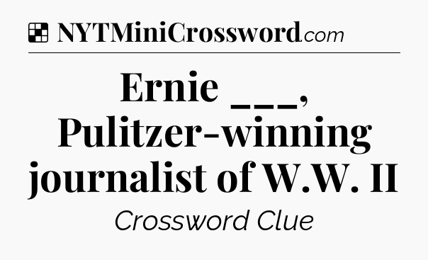Solution: Ernie ___, Pulitzer-winning journalist of W.W. II - NYT Crossword