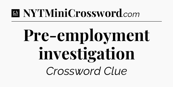 Pre-employment investigation - LA Times Crossword