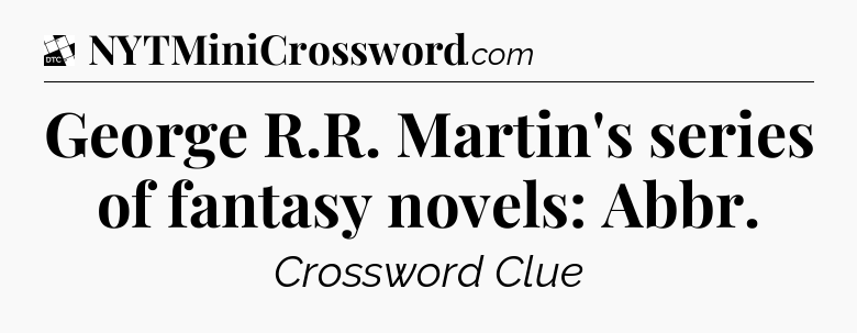 George R.R. Martin's series of fantasy novels: Abbr - Daily Themed Classic Crossword