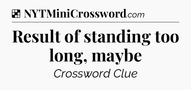 Solution: Result of standing too long, maybe - NYT Crossword