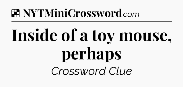 Solution: Inside of a toy mouse, perhaps - NYT Crossword