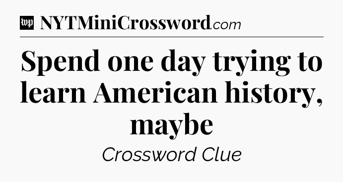 Spend one day trying to learn American history, maybe Crossword Clue