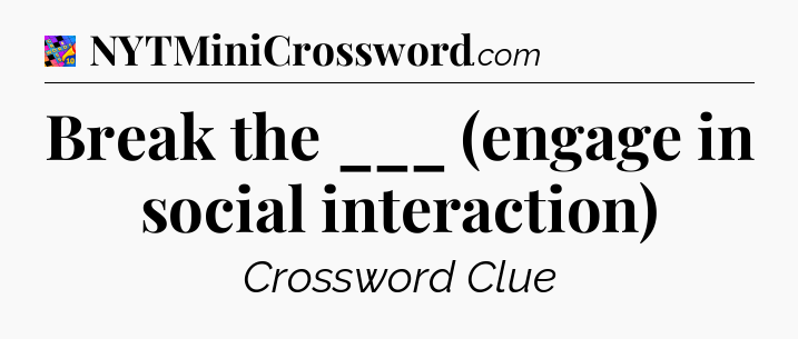 Break the ___ (engage in social interaction) Crossword Clue