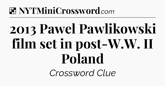 Solution: 2013 Pawel Pawlikowski film set in post-W.W. II Poland - NYT Crossword