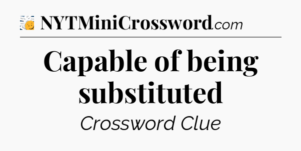 Capable of being substituted - 7 Little Words