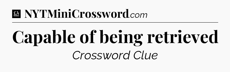 Capable of being retrieved - LA Times Crossword