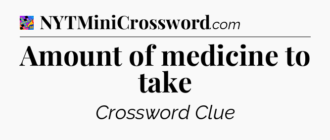 Amount of medicine to take Crossword Clue