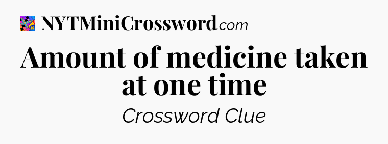 Amount of medicine taken at one time Crossword Clue