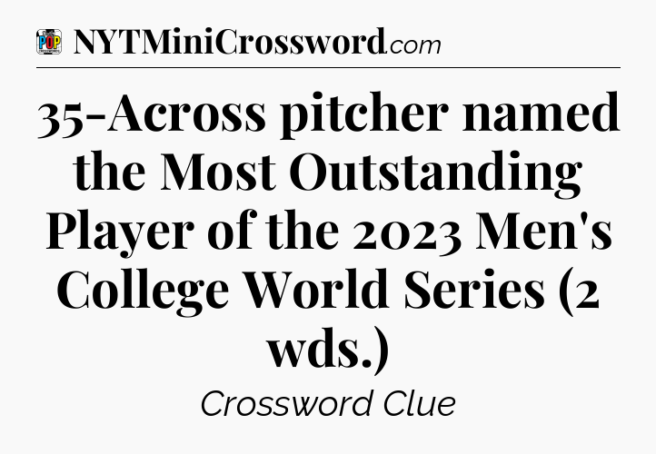 35-Across pitcher named the Most Outstanding Player of the 2023 Men's College World Series (2 wds.) Crossword Clue