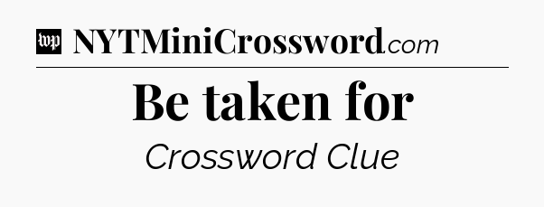 Be taken for Crossword Clue