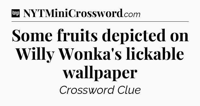Some fruits depicted on Willy Wonka's lickable wallpaper Crossword Clue