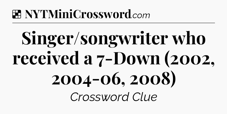 Solution: Singer/songwriter who received a 7-Down (2002, 2004-06, 2008) - NYT Crossword