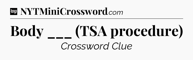 Body ___ (TSA procedure) Crossword Clue