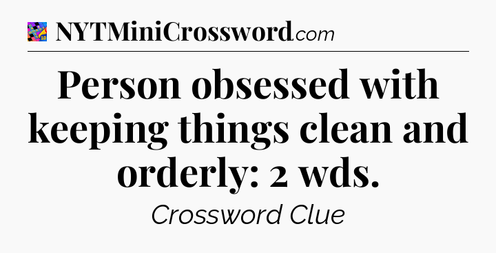 Person obsessed with keeping things clean and orderly: 2 wds Crossword Clue