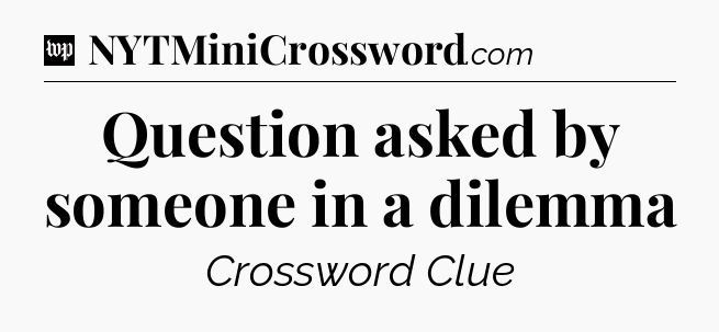Question asked by someone in a dilemma Crossword Clue