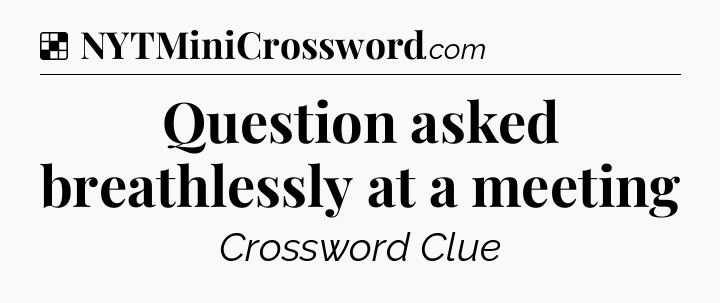 Solution: Question asked breathlessly at a meeting - NYT Crossword