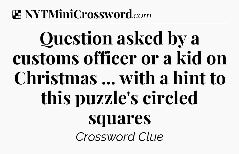 Solution: Question asked by a customs officer or a kid on Christmas ... with a hint to this puzzle's circled squares - NYT Crossword