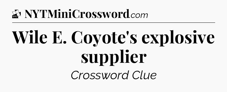 Wile E. Coyote's explosive supplier - Daily Themed Mini Crossword