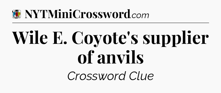 Wile E. Coyote's supplier of anvils Crossword Clue