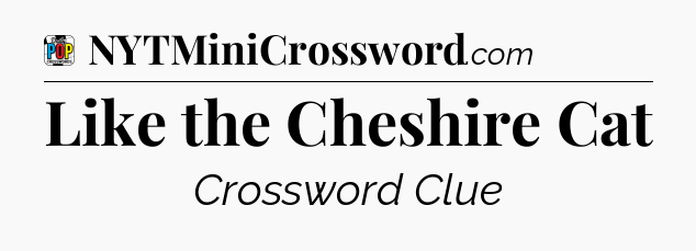 Like the Cheshire Cat Crossword Clue