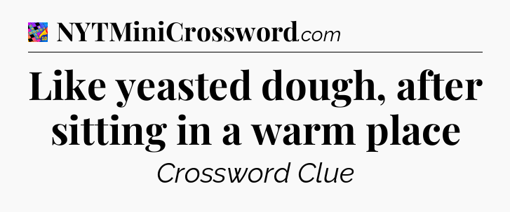 Like yeasted dough, after sitting in a warm place Crossword Clue