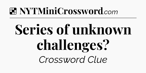 Solution: Series of unknown challenges - NYT Crossword