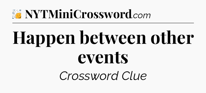 Happen between other events - 7 Little Words