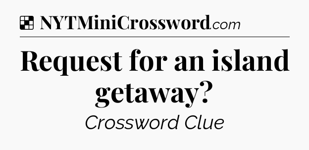 Solution: Request for an island getaway - NYT Crossword