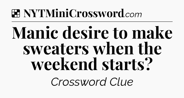 Solution: Manic desire to make sweaters when the weekend starts - NYT Crossword