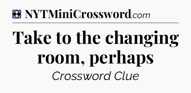 Solution: Take to the changing room, perhaps - NYT Mini Crossword