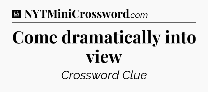 Come dramatically into view - LA Times Crossword