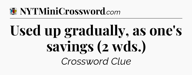 Used up gradually, as one's savings (2 wds.) Crossword Clue