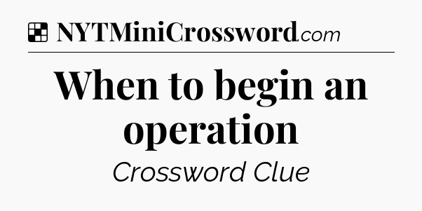 Solution: When to begin an operation - NYT Crossword