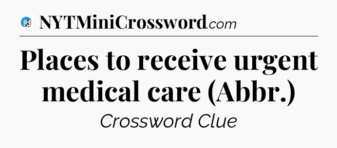 Places to receive urgent medical care (Abbr.) Crossword Clue