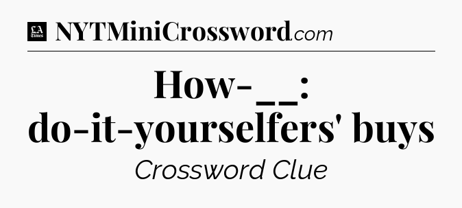 How-__: do-it-yourselfers' buys - LA Times Crossword