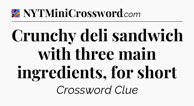 Crunchy deli sandwich with three main ingredients, for short Crossword Clue