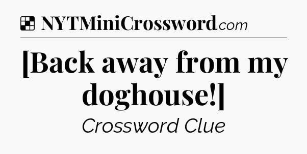 Solution: [Back away from my doghouse!] - NYT Crossword