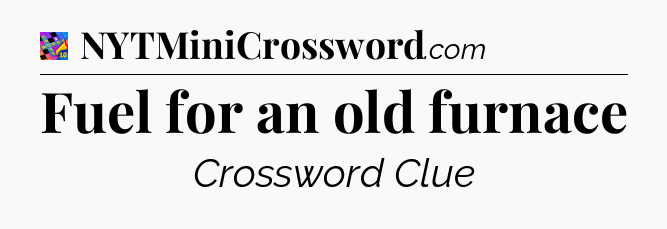 Fuel for an old furnace Crossword Clue