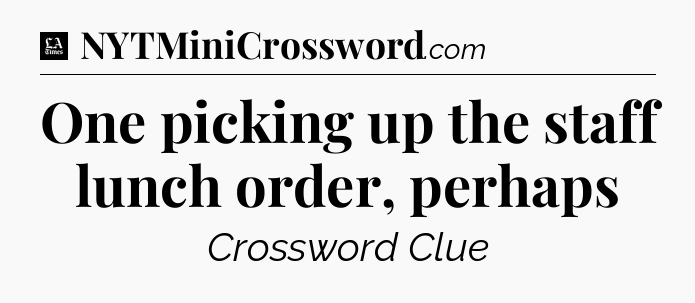 One picking up the staff lunch order, perhaps - LA Times Crossword