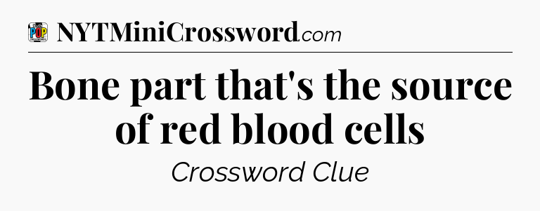 Bone part that's the source of red blood cells Crossword Clue