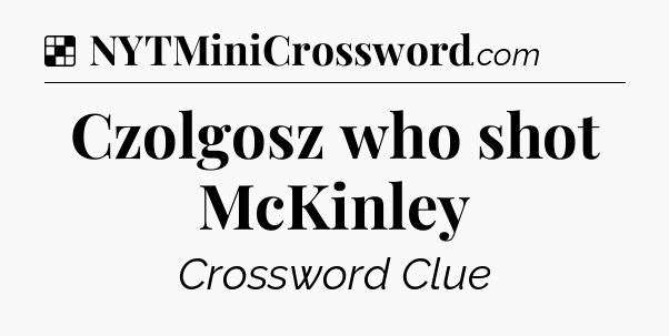 Solution: Czolgosz who shot McKinley - NYT Crossword