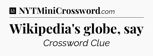 Wikipedia's globe, say - LA Times Crossword