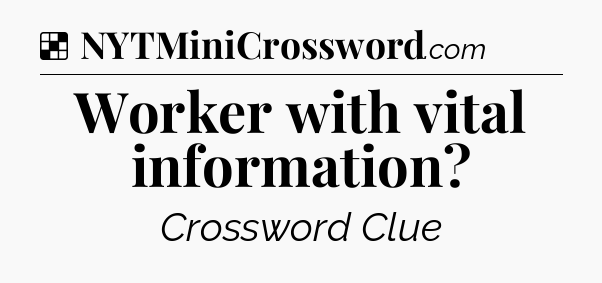 Solution: Worker with vital information - NYT Crossword