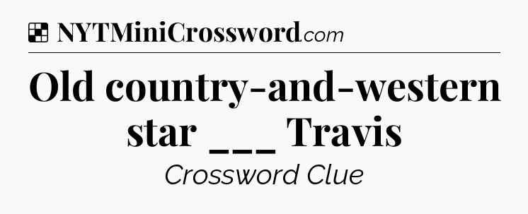 Solution: Old country-and-western star ___ Travis - NYT Crossword