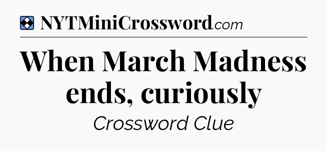 Solution: When March Madness ends, curiously - NYT Mini Crossword