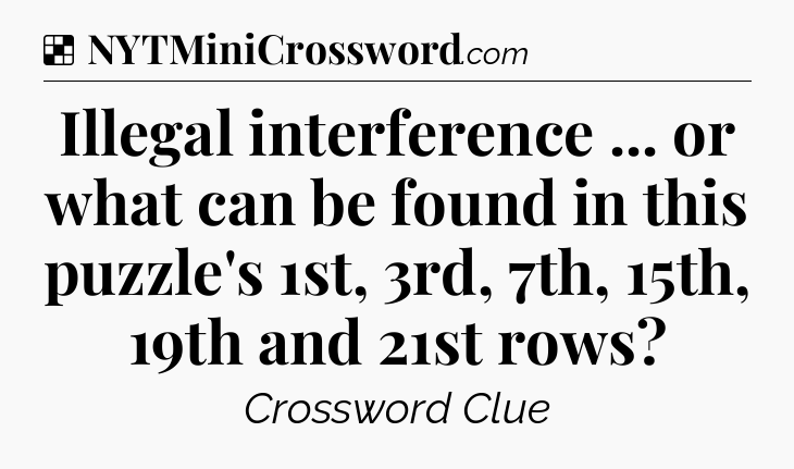 Solution: Illegal interference ... or what can be found in this puzzle's 1st, 3rd, 7th, 15th, 19th and 21st rows - NYT Crossword
