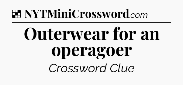 Solution: Outerwear for an operagoer - NYT Crossword